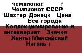 11.1) чемпионат : 1975 г - Чемпионат СССР - Шахтер-Донецк › Цена ­ 49 - Все города Коллекционирование и антиквариат » Значки   . Ханты-Мансийский,Нягань г.